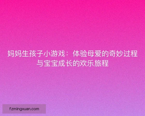 妈妈生孩子小游戏：体验母爱的奇妙过程与宝宝成长的欢乐旅程