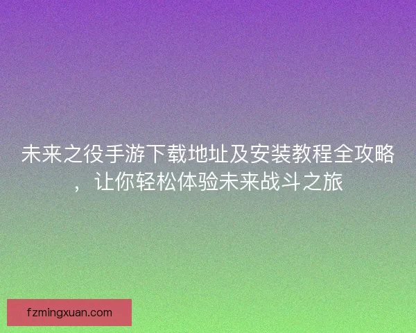未来之役手游下载地址及安装教程全攻略，让你轻松体验未来战斗之旅