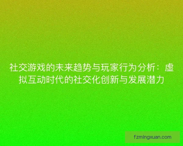 社交游戏的未来趋势与玩家行为分析：虚拟互动时代的社交化创新与发展潜力