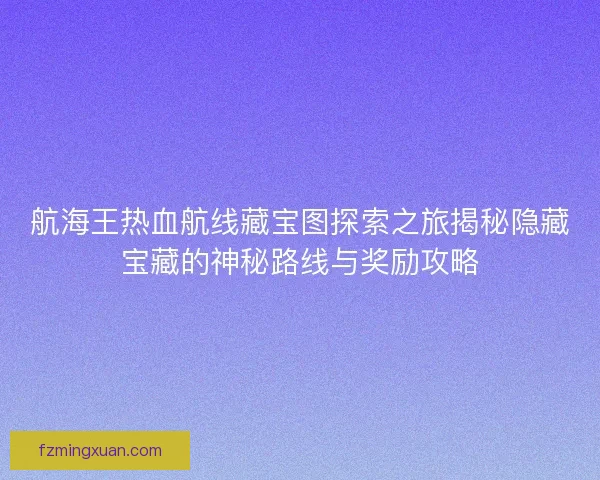 航海王热血航线藏宝图探索之旅揭秘隐藏宝藏的神秘路线与奖励攻略