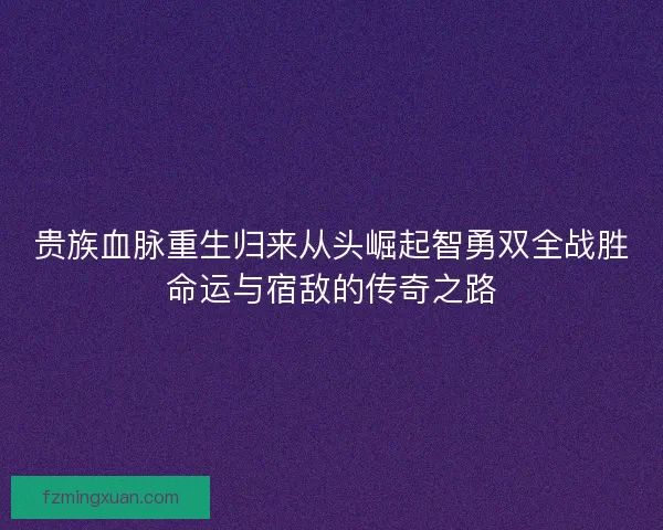 贵族血脉重生归来从头崛起智勇双全战胜命运与宿敌的传奇之路