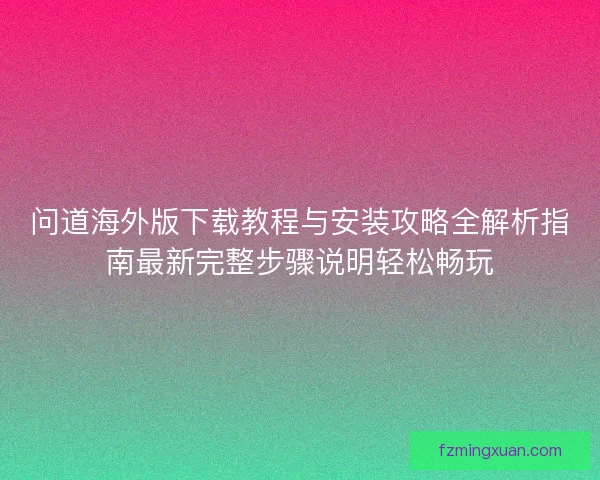 问道海外版下载教程与安装攻略全解析指南最新完整步骤说明轻松畅玩