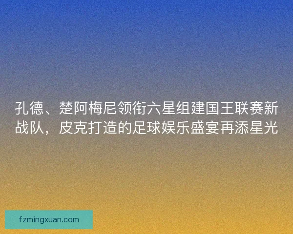 孔德、楚阿梅尼领衔六星组建国王联赛新战队，皮克打造的足球娱乐盛宴再添星光